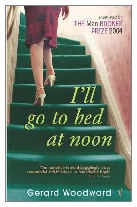 2004 - I'll Go to Bed at Noon by Gerard Woodward (Published by Chatto & Windus)
