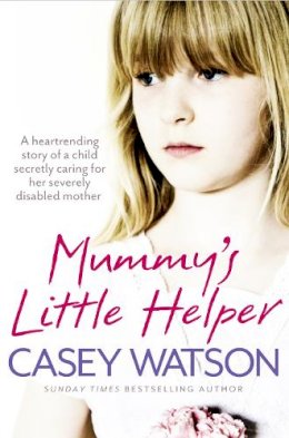 Casey Watson - Mummy’s Little Helper: The heartrending true story of a young girl secretly caring for her severely disabled mother - 9780007479597 - V9780007479597