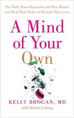 Kelly Brogan - A Mind of Your Own: The Truth About Depression and How Women Can Heal Their Bodies to Reclaim Their Lives - 9780008128005 - 9780008128005