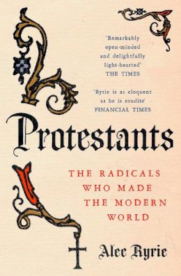 Alec Ryrie - Protestants: The Radicals Who Made the Modern World - 9780008210007 - V9780008210007