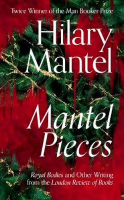 Hilary Mantel - Mantel Pieces: Royal Bodies and Other Writing from the London Review of Books - 9780008429973 - 9780008429973