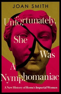 Joan Smith - UNFORTUNATELY, SHE WAS A NYMPHOMANIAC: A New History of Rome's Imperial Women - 9780008638801 - 9780008638801