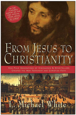 L. Michael White - From Jesus to Christianity: How Four Generations of Visionaries & Storytellers Created the New Testament and Christian Faith - 9780060816100 - V9780060816100