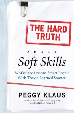 Peggy Klaus - The Hard Truth About Soft Skills: Workplace Lessons Smart People Wish They'd Learned Sooner - 9780061284144 - V9780061284144