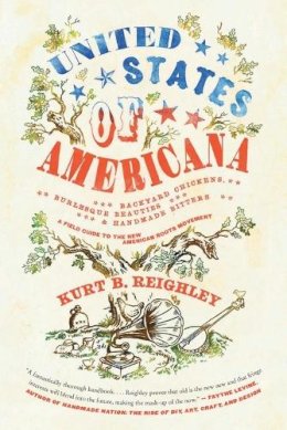 Kurt B Reighley - United States of Americana: Backyard Chickens, Burlesque Beauties, and Handmade Bitters: A Field Guide to the New American Roots Movement - 9780061946493 - V9780061946493