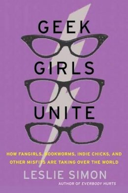 Leslie Simon - Geek Girls Unite: How Fangirls, Bookworms, Indie Chicks, and Other Misfits Are Taking Over the World - 9780062002730 - V9780062002730