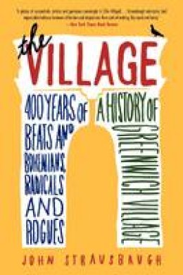 John Strausbaugh - The Village: 400 Years of Beats and Bohemians, Radicals and Rogues, a History of Greenwich Village - 9780062078216 - V9780062078216