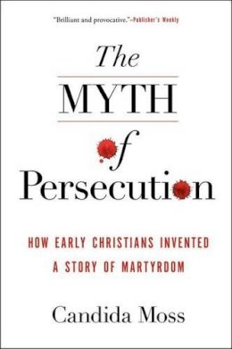 Candida Moss - The Myth of Persecution: How Early Christians Invented a Story of Martyrdom - 9780062104557 - V9780062104557