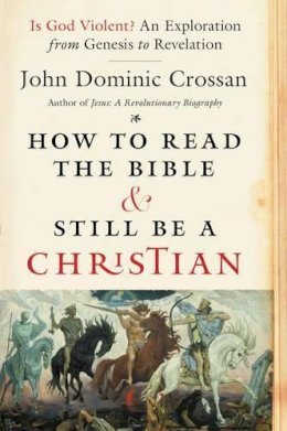 John Dominic Crossan - How To Read The Bible And Still Be A Christian: Struggling With Divine Violence From Genesis Through Revelation - 9780062203618 - V9780062203618