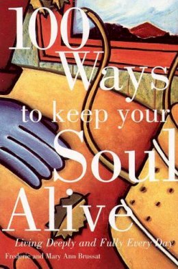 Frederic & Mary A Brussat - 100 Ways to Keep Your Soul Alive: Living Deeply and Fully Every Day - 9780062510501 - V9780062510501