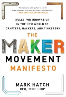 Mark Hatch - The Maker Movement Manifesto: Rules for Innovation in the New World of Crafters, Hackers, and Tinkerers - 9780071821124 - V9780071821124