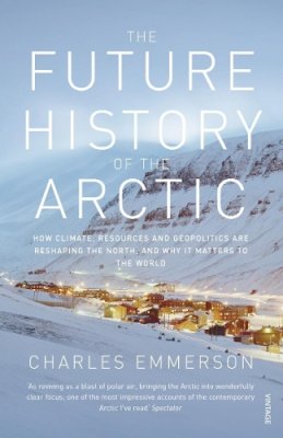 Charles Emmerson - The Future History of the Arctic: How Climate, Resources and Geopolitics are Reshaping the North and Why it Matters to the World - 9780099523536 - V9780099523536