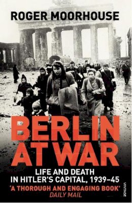 Roger Moorhouse - Berlin at War: Life and Death in Hitler's Capital, 1939–45 - 9780099551898 - V9780099551898