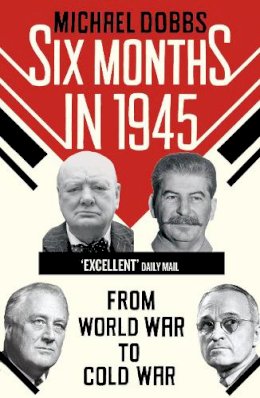 Michael Dobbs - Six Months in 1945: FDR, Stalin, Churchill, and Truman – from World War to Cold War - 9780099574873 - V9780099574873