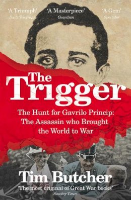 Tim Butcher - The Trigger: The Hunt for Gavrilo Princip - the Assassin Who Brought the World to War - 9780099581338 - V9780099581338