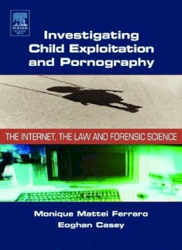 Ferraro, Monique; Casey, Eoghan - Investigating Child Exploitation and Pornography: The Internet, Law and Forensic Science - 9780121631055 - V9780121631055