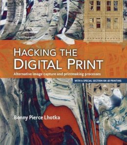 Bonny Lhotka - Hacking the Digital Print: Alternative image capture and printmaking processes with a special section on 3D printing (Voices That Matter) - 9780134036496 - V9780134036496