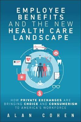 Alan Cohen - Employee Benefits and the New Health Care Landscape: How Private Exchanges are Bringing Choice and Consumerism to America's Workforce - 9780134665306 - V9780134665306