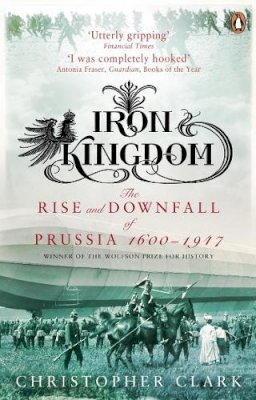 Christopher Clark - Iron Kingdom: The Rise and Downfall of Prussia, 1600-1947 - 9780140293340 - V9780140293340