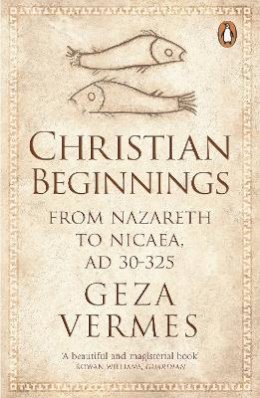 Geza Vermes - Christian Beginnings: From Nazareth to Nicaea, AD 30-325 - 9780141037998 - V9780141037998