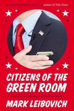 Mark Leibovich - Citizens of the Green Room: Profiles in Courage and Self-Delusion - 9780147516466 - V9780147516466