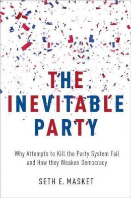 Seth Masket - The Inevitable Party: Why Attempts to Kill the Party System Fail and How they Weaken Democracy - 9780190220846 - V9780190220846