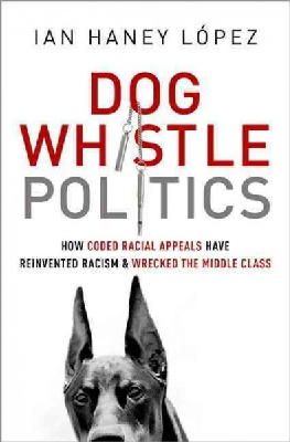 Ian Haney López - Dog Whistle Politics: How Coded Racial Appeals Have Reinvented Racism and Wrecked the Middle Class - 9780190229252 - V9780190229252