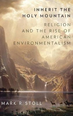 Mark Stoll - Inherit the Holy Mountain: Religion and the Rise of American Environmentalism - 9780190230869 - V9780190230869