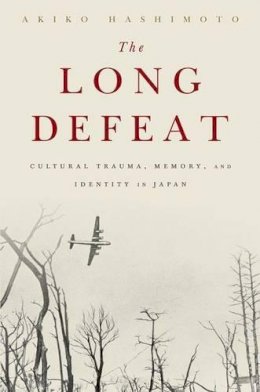 Akiko Hashimoto - The Long Defeat: Cultural Trauma, Memory, and Identity in Japan - 9780190239169 - V9780190239169