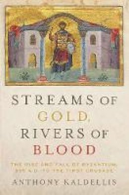 Anthony Kaldellis - Streams of Gold, Rivers of Blood: The Rise and Fall of Byzantium, 955 A.D. to the First Crusade - 9780190253226 - V9780190253226