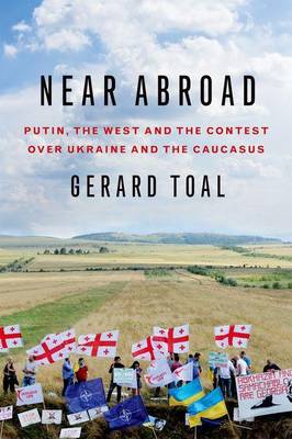 Gerard Toal - Near Abroad: Putin, the West, and the Contest over Ukraine and the Caucasus - 9780190253301 - V9780190253301