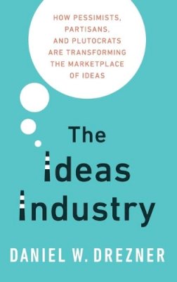 Daniel Drezner - The Ideas Industry: How Pessimists, Partisans, and Plutocrats are Transforming the Marketplace of Ideas - 9780190264604 - V9780190264604