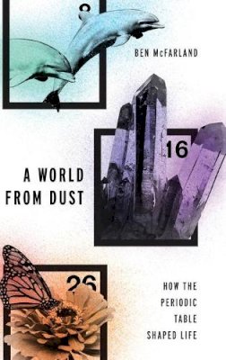 Ben McFarland - A World From Dust: How the Periodic Table Shaped Life - 9780190275013 - V9780190275013