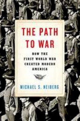 Michael S. Neiberg - The Path to War: How the First World War Created Modern America - 9780190464967 - V9780190464967