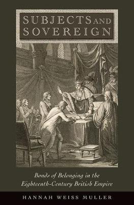 Hannah Weiss Muller - Subjects and Sovereign: Bonds of Belonging in the Eighteenth-Century British Empire - 9780190465810 - V9780190465810