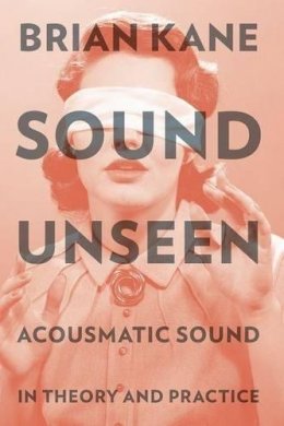 Brian Kane - Sound Unseen: Acousmatic Sound in Theory and Practice - 9780190632212 - V9780190632212