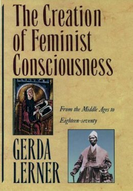 Gerda Lerner - The Creation of Feminist Consciousness: From the Middle Ages to Eighteen-Seventy - 9780195090604 - V9780195090604