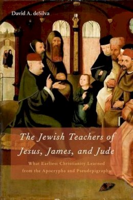 David A. Desilva - The Jewish Teachers of Jesus, James, and Jude. What Earliest Christianity Learned from the Apocrypha and Pseudepigrapha.  - 9780195329001 - V9780195329001