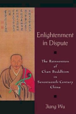 Jiang Wu - Enlightenment in Dispute: The Reinvention of Chan Buddhism in Seventeenth-CChina: The Reinvention of Chan Buddhism in Seventeenth-century China - 9780195333572 - KSG0033935