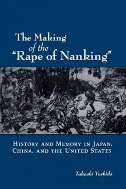 Takashi Yoshida - The Making of the Rape of Nanking: History and Memory in Japan, China, and the United States - 9780195383140 - V9780195383140