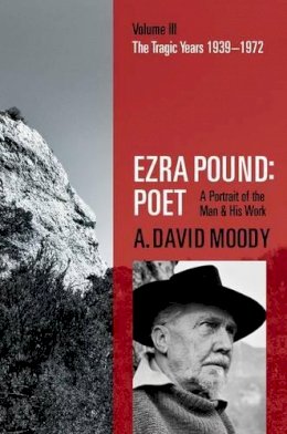 A. David Moody - Ezra Pound: Poet: Volume III: The Tragic Years 1939-1972 - 9780198704362 - V9780198704362