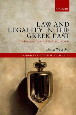 Wagschal, David - Law and Legality in the Greek East: The Byzantine Canonical Tradition, 381-883 (Oxford Early Christian Studies) - 9780198722601 - V9780198722601