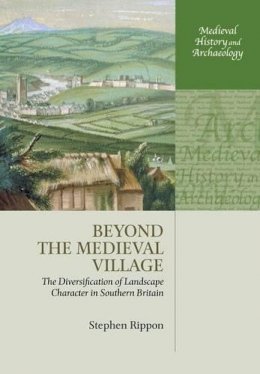 Stephen Rippon - Beyond the Medieval Village: The Diversification of Landscape Character in Southern Britain (Medieval History and Archaeology) - 9780198723165 - V9780198723165