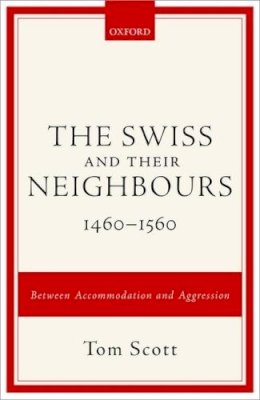 Tom Scott - The Swiss and their Neighbours, 1460-1560: Between Accommodation and Aggression - 9780198725275 - V9780198725275