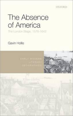 Gavin Hollis - The Absence of America: The London Stage, 1576-1642 (Early Modern Literary Geographies) - 9780198734321 - V9780198734321