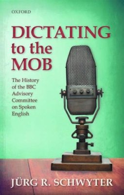 Jürg R. Schwyter - Dictating to the Mob: The History of the BBC Advisory Committee on Spoken English - 9780198736738 - V9780198736738