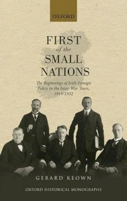 Gerard Keown - First of the Small Nations: The Beginnings of Irish Foreign Policy in Inter-War Europe, 1919-1932 (Oxford Historical Monographs) - 9780198745129 - V9780198745129