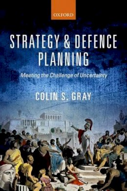 Colin S. Gray - Strategy and Defence Planning: Meeting the Challenge of Uncertainty - 9780198778707 - V9780198778707