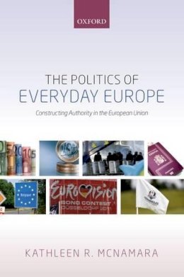 Kathleen R. McNamara - POLITICS OF EVERYDAY EUROPE P: Constructing Authority in the European Union - 9780198779148 - V9780198779148