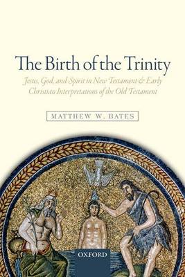 Matthew W. Bates - The Birth of the Trinity: Jesus, God, and Spirit in New Testament and Early Christian Interpretations of the Old Testament - 9780198779247 - V9780198779247